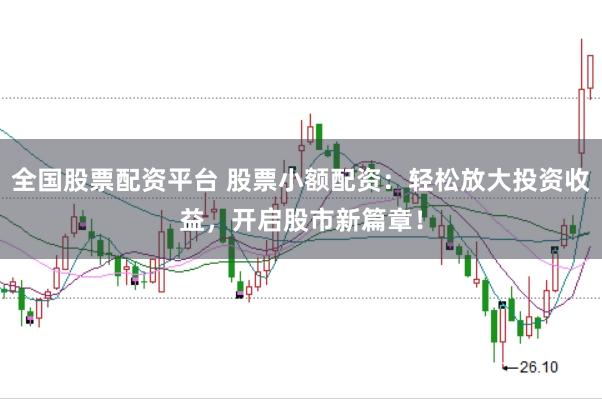 全国股票配资平台 股票小额配资：轻松放大投资收益，开启股市新篇章！