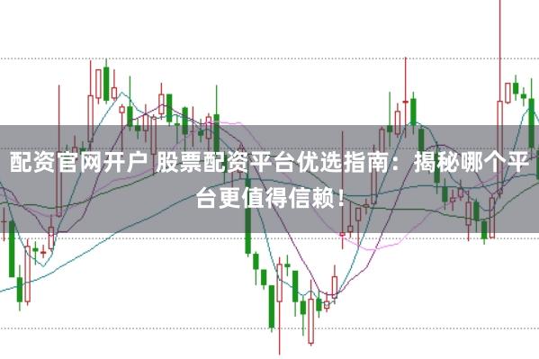 配资官网开户 股票配资平台优选指南：揭秘哪个平台更值得信赖！
