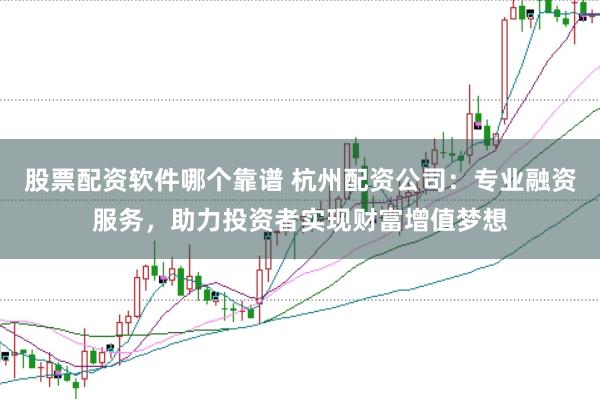 股票配资软件哪个靠谱 杭州配资公司：专业融资服务，助力投资者实现财富增值梦想
