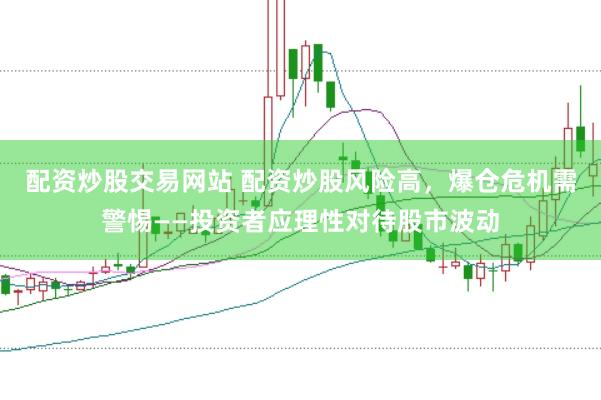 配资炒股交易网站 配资炒股风险高，爆仓危机需警惕——投资者应理性对待股市波动
