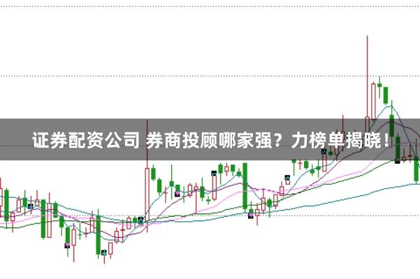 证券配资公司 券商投顾哪家强？力榜单揭晓！