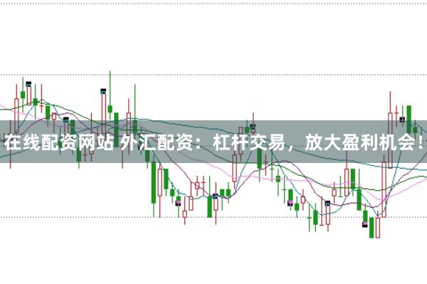 在线配资网站 外汇配资：杠杆交易，放大盈利机会！
