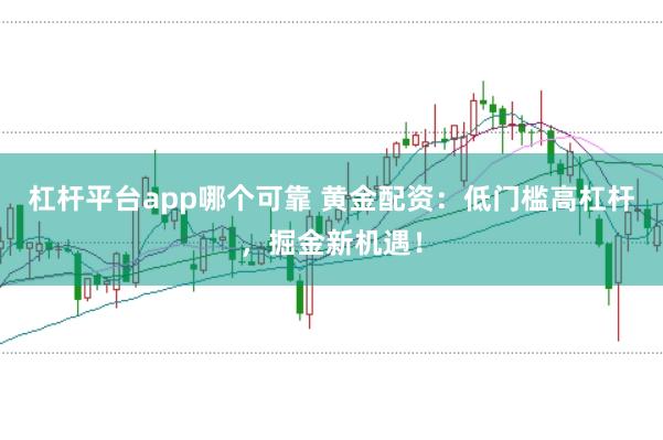 杠杆平台app哪个可靠 黄金配资：低门槛高杠杆，掘金新机遇！