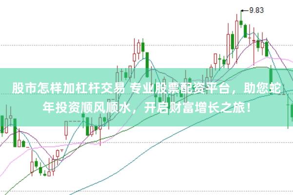 股市怎样加杠杆交易 专业股票配资平台，助您蛇年投资顺风顺水，开启财富增长之旅！