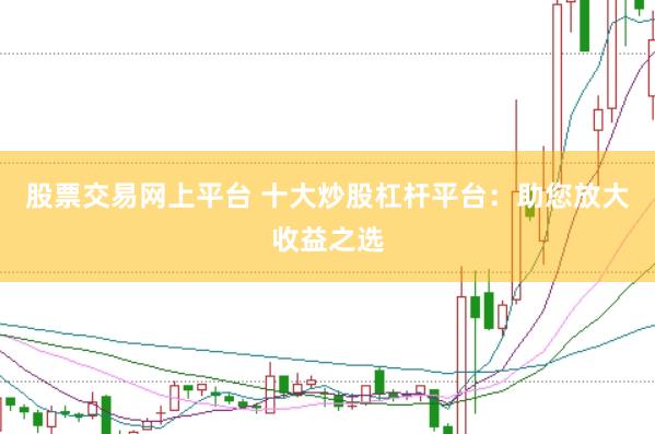 股票交易网上平台 十大炒股杠杆平台：助您放大收益之选