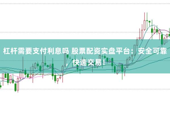 杠杆需要支付利息吗 股票配资实盘平台：安全可靠，快速交易！