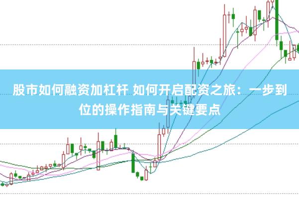 股市如何融资加杠杆 如何开启配资之旅：一步到位的操作指南与关键要点