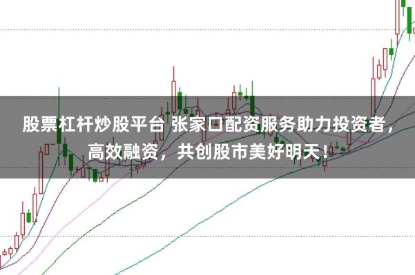 股票杠杆炒股平台 张家口配资服务助力投资者，高效融资，共创股市美好明天！