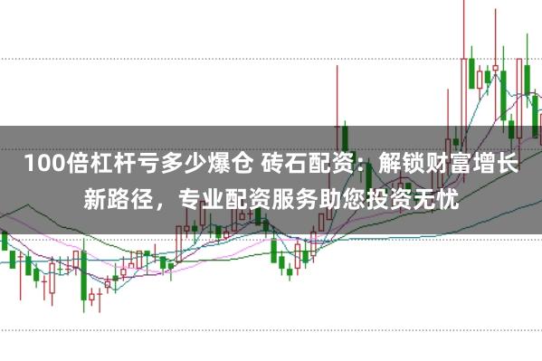 100倍杠杆亏多少爆仓 砖石配资：解锁财富增长新路径，专业配资服务助您投资无忧