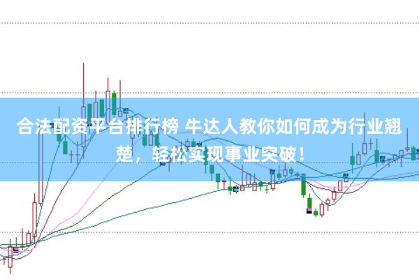 合法配资平台排行榜 牛达人教你如何成为行业翘楚，轻松实现事业突破！