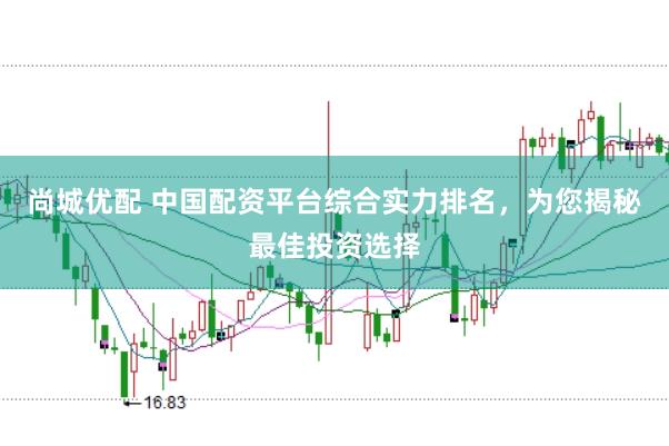 尚城优配 中国配资平台综合实力排名，为您揭秘最佳投资选择