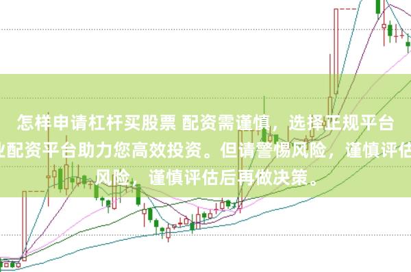 怎样申请杠杆买股票 配资需谨慎，选择正规平台是关键。专业配资平台助力您高效投资。但请警惕风险，谨慎评估后再做决策。