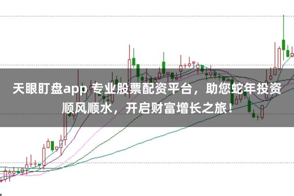 天眼盯盘app 专业股票配资平台，助您蛇年投资顺风顺水，开启财富增长之旅！