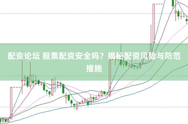 配资论坛 股票配资安全吗？揭秘配资风险与防范措施