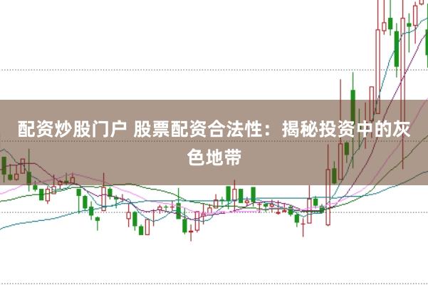 配资炒股门户 股票配资合法性：揭秘投资中的灰色地带