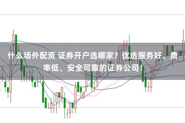 什么场外配资 证券开户选哪家？优选服务好、费率低、安全可靠的证券公司！