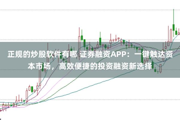 正规的炒股软件有哪 证券融资APP：一键触达资本市场，高效便捷的投资融资新选择