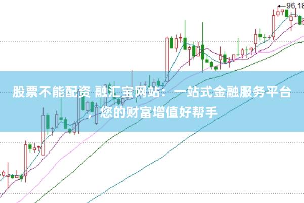 股票不能配资 融汇宝网站：一站式金融服务平台，您的财富增值好帮手