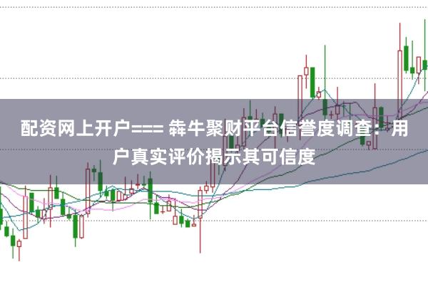 配资网上开户=== 犇牛聚财平台信誉度调查：用户真实评价揭示其可信度