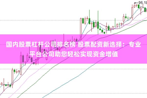 国内股票杠杆公司排名榜 股票配资新选择：专业平台公司助您轻松实现资金增值