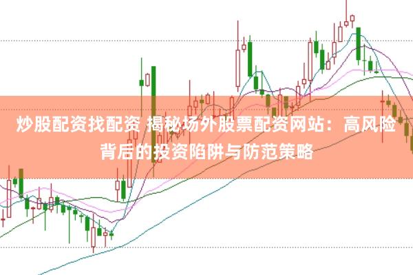 炒股配资找配资 揭秘场外股票配资网站：高风险背后的投资陷阱与防范策略