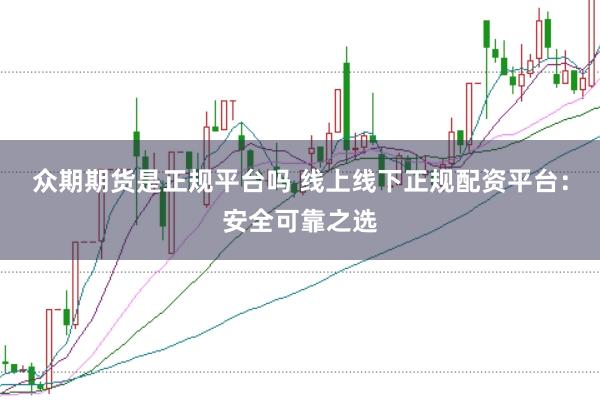 众期期货是正规平台吗 线上线下正规配资平台：安全可靠之选