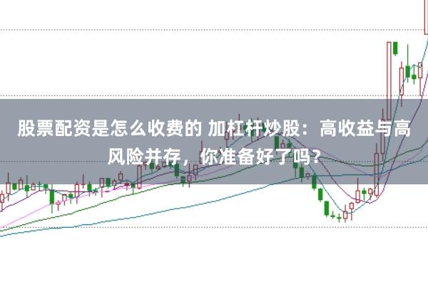 股票配资是怎么收费的 加杠杆炒股：高收益与高风险并存，你准备好了吗？