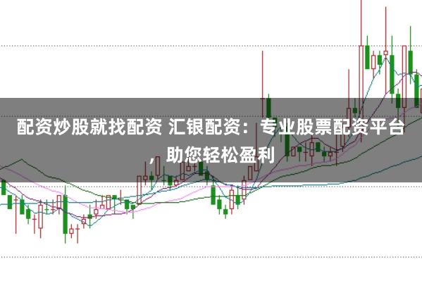 配资炒股就找配资 汇银配资：专业股票配资平台，助您轻松盈利