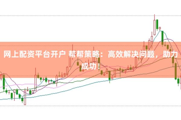网上配资平台开户 帮帮策略：高效解决问题，助力成功！