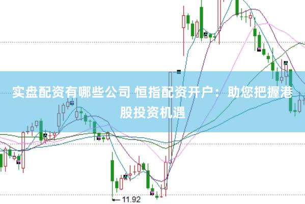 实盘配资有哪些公司 恒指配资开户：助您把握港股投资机遇