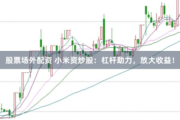 股票场外配资 小米资炒股：杠杆助力，放大收益！