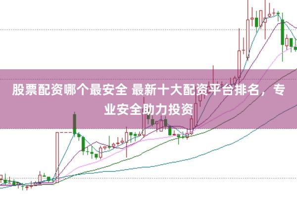 股票配资哪个最安全 最新十大配资平台排名，专业安全助力投资