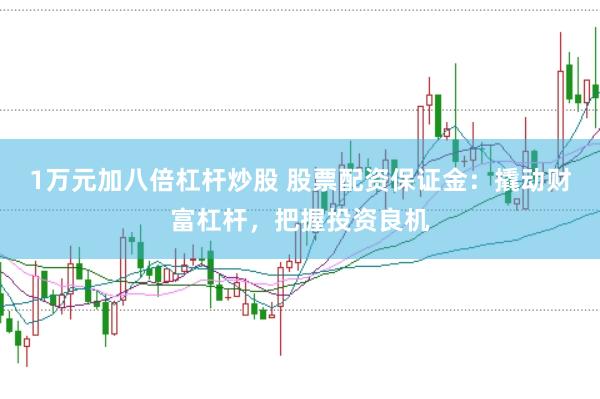 1万元加八倍杠杆炒股 股票配资保证金：撬动财富杠杆，把握投资良机