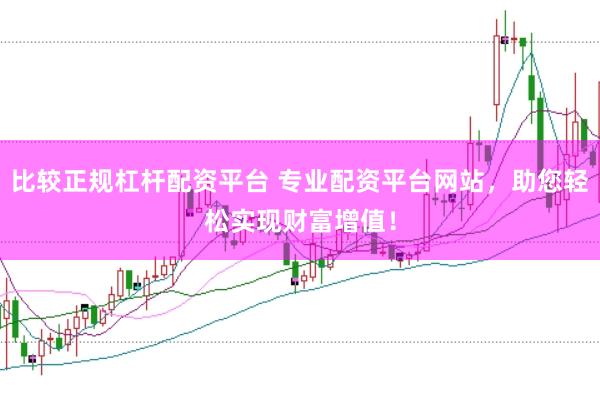 比较正规杠杆配资平台 专业配资平台网站，助您轻松实现财富增值！