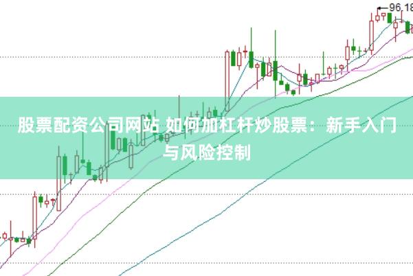 股票配资公司网站 如何加杠杆炒股票：新手入门与风险控制