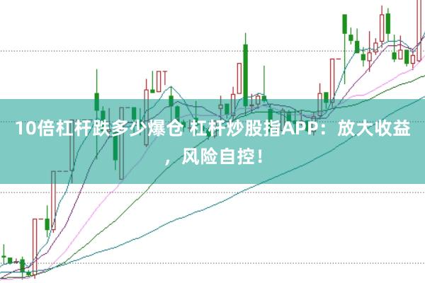 10倍杠杆跌多少爆仓 杠杆炒股指APP：放大收益，风险自控！