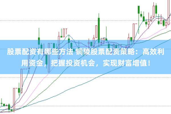 股票配资有哪些方法 铜陵股票配资策略：高效利用资金，把握投资机会，实现财富增值！