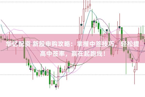 华亿配资 新股申购攻略：掌握中签技巧，轻松提高中签率，赢在起跑线！