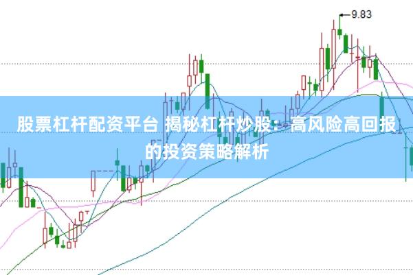 股票杠杆配资平台 揭秘杠杆炒股：高风险高回报的投资策略解析