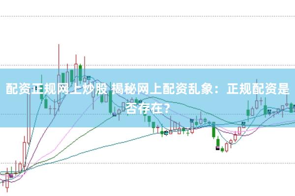 配资正规网上炒股 揭秘网上配资乱象：正规配资是否存在？