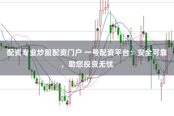 配资专业炒股配资门户 一号配资平台：安全可靠，助您投资无忧