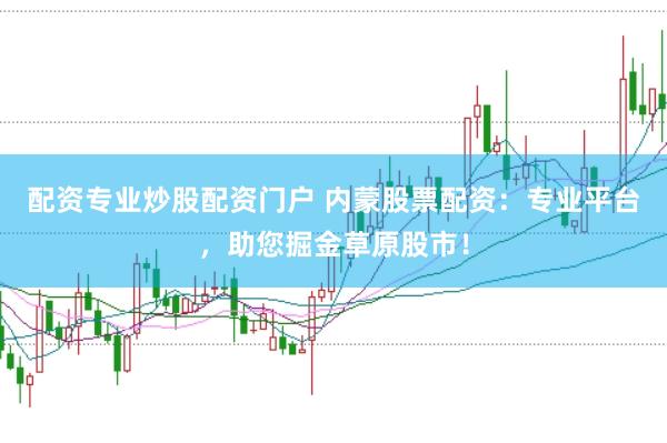 配资专业炒股配资门户 内蒙股票配资：专业平台，助您掘金草原股市！
