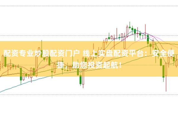 配资专业炒股配资门户 线上实盘配资平台：安全便捷，助您投资起航！