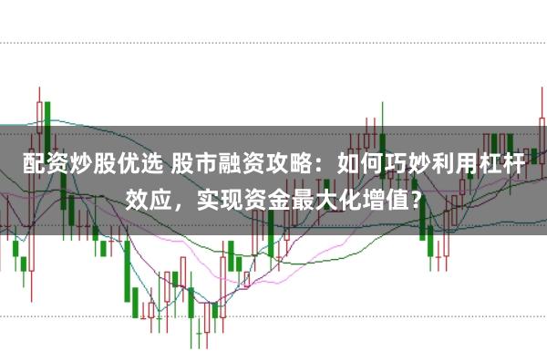 配资炒股优选 股市融资攻略：如何巧妙利用杠杆效应，实现资金最大化增值？
