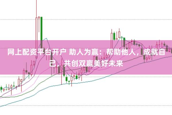 网上配资平台开户 助人为赢：帮助他人，成就自己，共创双赢美好未来