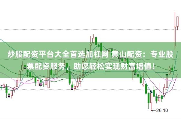 炒股配资平台大全首选加杠网 黄山配资：专业股票配资服务，助您轻松实现财富增值！