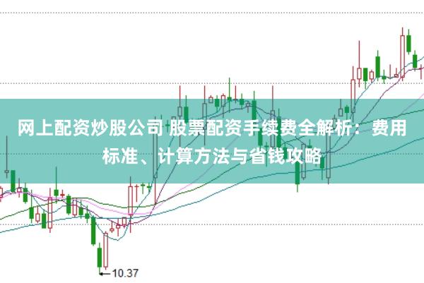 网上配资炒股公司 股票配资手续费全解析：费用标准、计算方法与省钱攻略