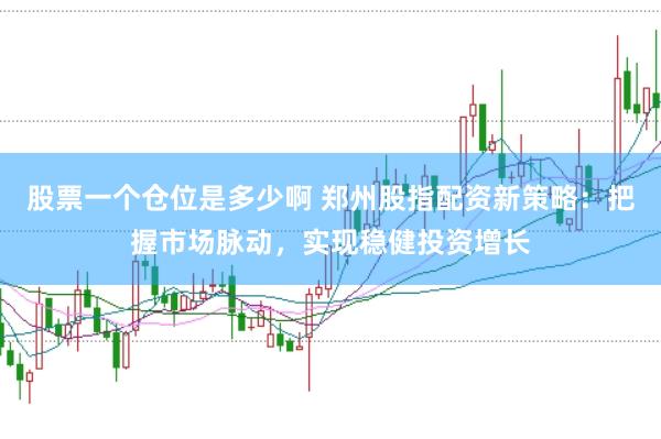 股票一个仓位是多少啊 郑州股指配资新策略：把握市场脉动，实现稳健投资增长