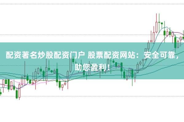 配资著名炒股配资门户 股票配资网站：安全可靠，助您盈利！