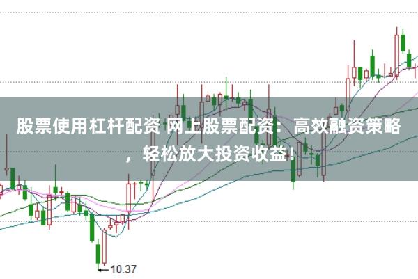 股票使用杠杆配资 网上股票配资：高效融资策略，轻松放大投资收益！